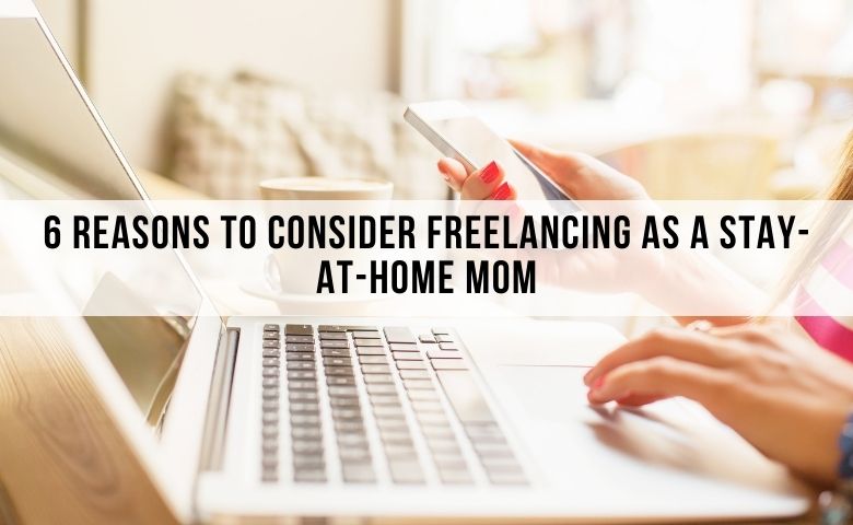 6 Reasons to Consider Freelancing as a Stay-at-Home Mom